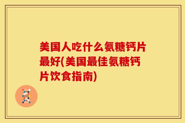 美国人吃什么氨糖钙片好(美国佳氨糖钙片饮食指南) 美国人吃什么氨糖钙片好(美国佳氨糖钙片饮食指南)