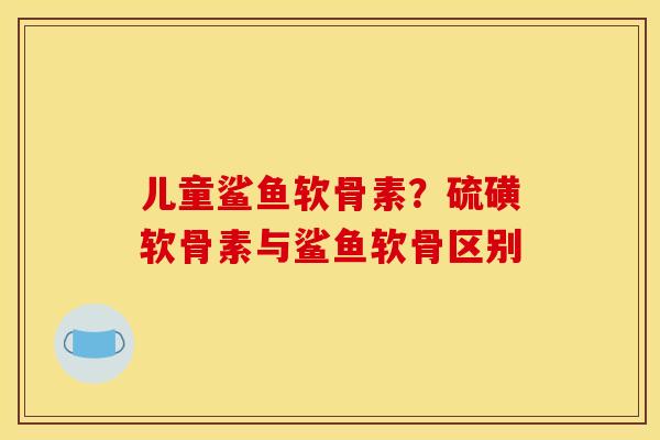 儿童鲨鱼软骨素？硫磺软骨素与鲨鱼软骨区别