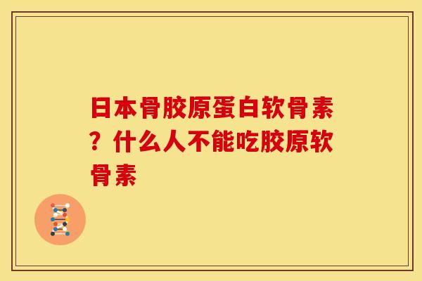 日本骨胶原蛋白软骨素?什么人不能吃胶原软骨素 日本骨胶原蛋白软骨素?什么人不能吃胶原软骨素