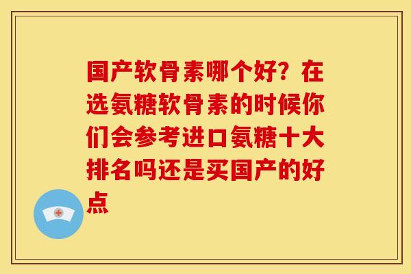 国产软骨素哪个好?在选氨糖软骨素的时候你们会参考进口氨糖十大排名吗还是买国产的好点 国产软骨素哪个好?在选氨糖软骨素的时候你们会参考进口氨糖十大排名吗还是买国产的好点
