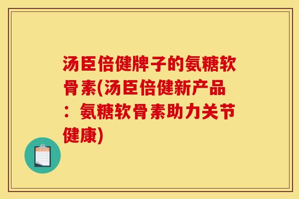 汤臣倍健牌子的氨糖软骨素(汤臣倍健新产品：氨糖软骨素助力关节健康)