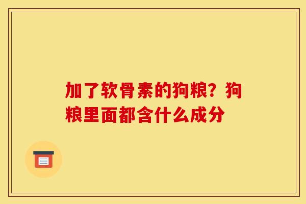 加了软骨素的狗粮?狗粮里面都含什么成分 加了软骨素的狗粮?狗粮里面都含什么成分