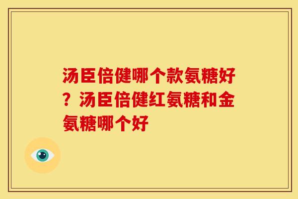 汤臣倍健哪个款氨糖好?汤臣倍健红氨糖和金氨糖哪个好 汤臣倍健哪个款氨糖好?汤臣倍健红氨糖和金氨糖哪个好