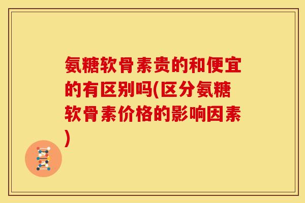 氨糖软骨素贵的和便宜的有区别吗(区分氨糖软骨素价格的影响因素) 氨糖软骨素贵的和便宜的有区别吗(区分氨糖软骨素价格的影响因素)