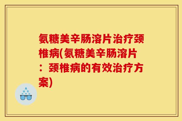 氨糖美辛肠溶片颈椎(氨糖美辛肠溶片：颈椎的有效方案)