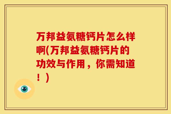 万邦益氨糖钙片怎么样啊(万邦益氨糖钙片的功效与作用，你需知道！)