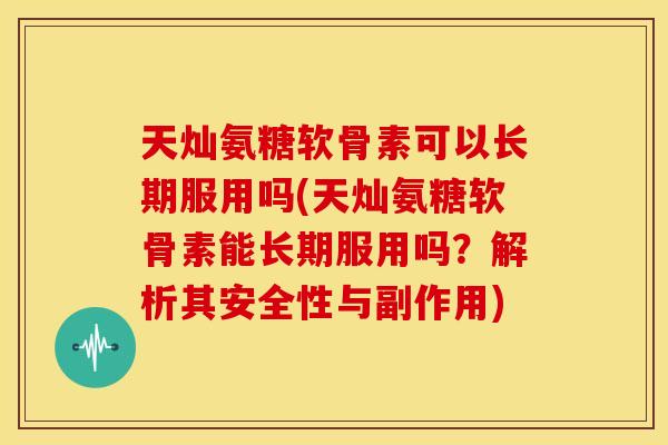 天灿氨糖软骨素可以长期服用吗(天灿氨糖软骨素能长期服用吗?解析其安全性与副作用) 天灿氨糖软骨素可以长期服用吗(天灿氨糖软骨素能长期服用吗?解析其安全性与副作用)