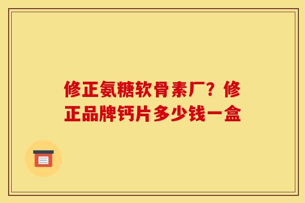 修正氨糖软骨素厂?修正品牌钙片多少钱一盒 修正氨糖软骨素厂?修正品牌钙片多少钱一盒