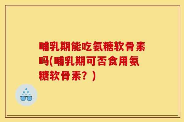 哺乳期能吃氨糖软骨素吗(哺乳期可否食用氨糖软骨素？)