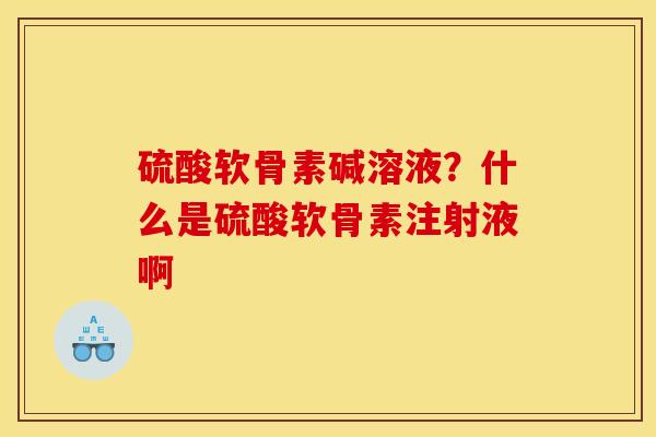 硫酸软骨素碱溶液?什么是硫酸软骨素注射液啊 硫酸软骨素碱溶液?什么是硫酸软骨素注射液啊