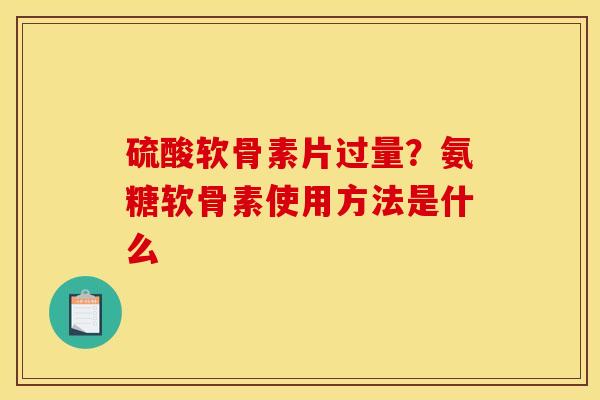 硫酸软骨素片过量?氨糖软骨素使用方法是什么 硫酸软骨素片过量?氨糖软骨素使用方法是什么