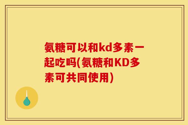 氨糖可以和kd多素一起吃吗(氨糖和KD多素可共同使用) 氨糖可以和kd多素一起吃吗(氨糖和KD多素可共同使用)