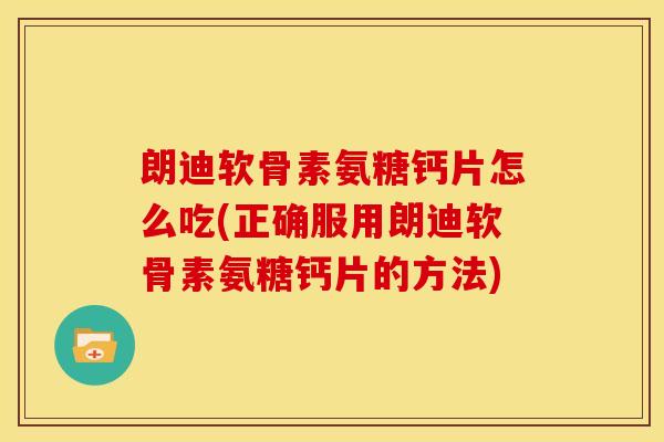 朗迪软骨素氨糖钙片怎么吃(正确服用朗迪软骨素氨糖钙片的方法) 朗迪软骨素氨糖钙片怎么吃(正确服用朗迪软骨素氨糖钙片的方法)