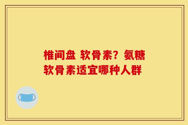 椎间盘 软骨素？氨糖软骨素适宜哪种人群