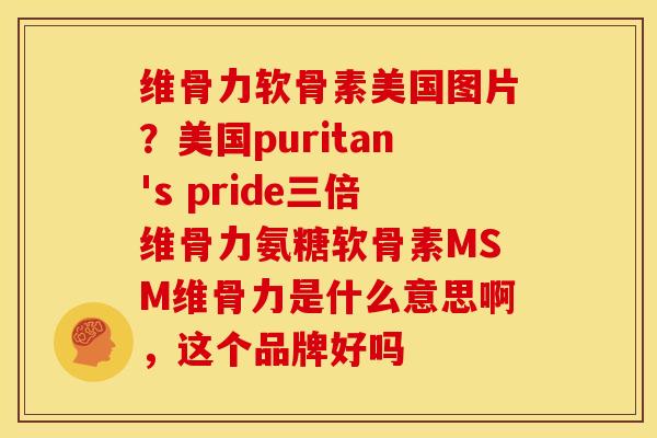维骨力软骨素美国图片？美国puritan's pride三倍维骨力氨糖软骨素MSM维骨力是什么意思啊，这个品牌好吗