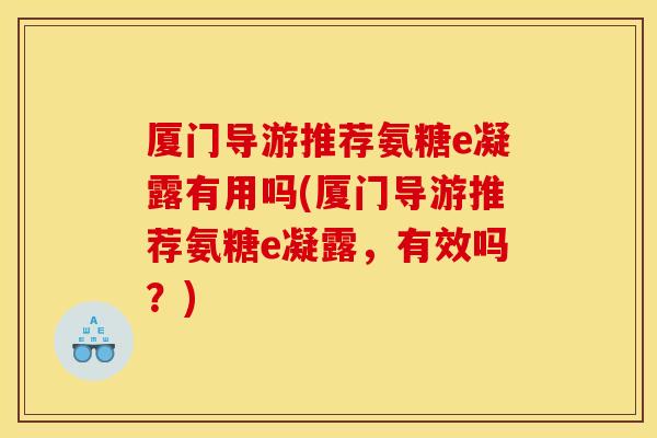 厦门导游推荐氨糖e凝露有用吗(厦门导游推荐氨糖e凝露，有效吗？)