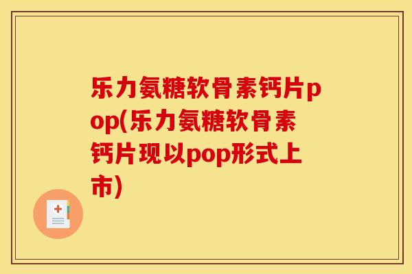 乐力氨糖软骨素钙片pop(乐力氨糖软骨素钙片现以pop形式上市)