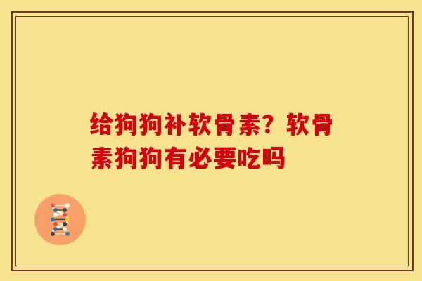 给狗狗补软骨素？软骨素狗狗有必要吃吗