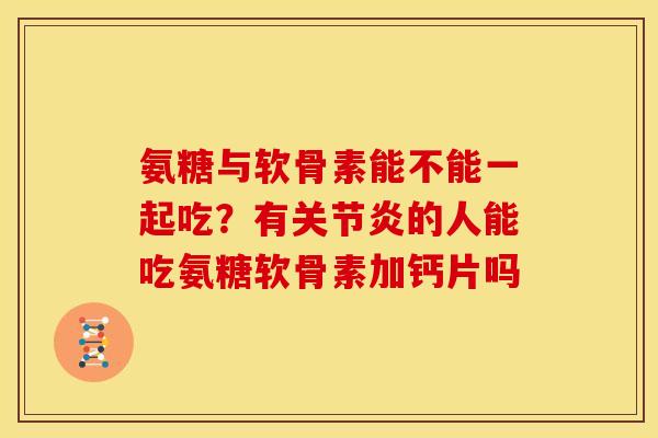 氨糖与软骨素能不能一起吃？有的人能吃氨糖软骨素加钙片吗