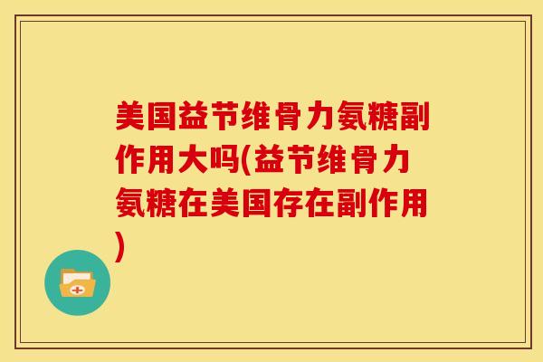 美国益节维骨力氨糖副作用大吗(益节维骨力氨糖在美国存在副作用) 美国益节维骨力氨糖副作用大吗(益节维骨力氨糖在美国存在副作用)