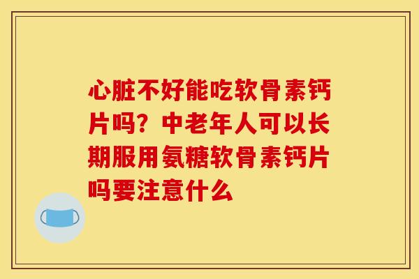 不好能吃软骨素钙片吗?中老年人可以长期服用氨糖软骨素钙片吗要注意什么 不好能吃软骨素钙片吗?中老年人可以长期服用氨糖软骨素钙片吗要注意什么