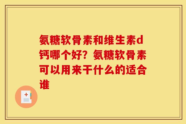 氨糖软骨素和维生素d钙哪个好?氨糖软骨素可以用来干什么的适合谁 氨糖软骨素和维生素d钙哪个好?氨糖软骨素可以用来干什么的适合谁