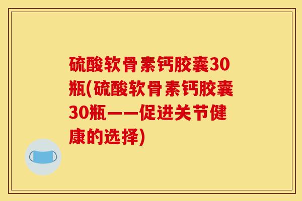 硫酸软骨素钙胶囊30瓶(硫酸软骨素钙胶囊30瓶——促进关节健康的选择) 硫酸软骨素钙胶囊30瓶(硫酸软骨素钙胶囊30瓶——促进关节健康的选择)
