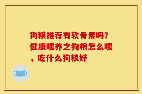 狗粮推荐有软骨素吗?健康喂养之狗粮怎么喂,吃什么狗粮好 狗粮推荐有软骨素吗?健康喂养之狗粮怎么喂,吃什么狗粮好