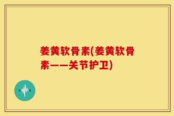 姜黄软骨素(姜黄软骨素——关节护卫) 姜黄软骨素(姜黄软骨素——关节护卫)