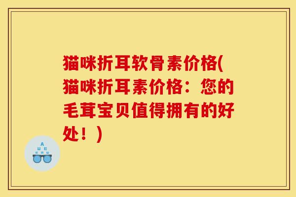 猫咪折耳软骨素价格(猫咪折耳素价格:您的毛茸宝贝值得拥有的好处!) 猫咪折耳软骨素价格(猫咪折耳素价格:您的毛茸宝贝值得拥有的好处!)