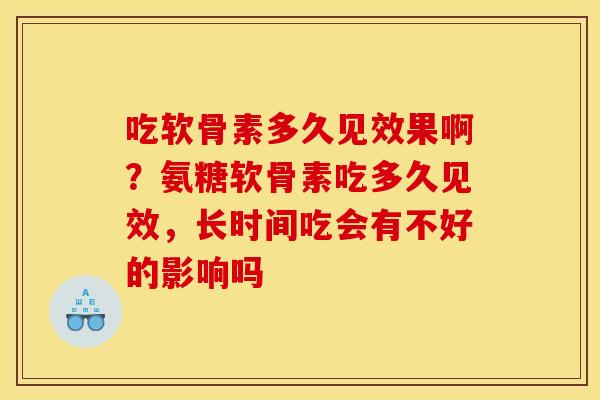 吃软骨素多久见效果啊?氨糖软骨素吃多久见效,长时间吃会有不好的影响吗 吃软骨素多久见效果啊?氨糖软骨素吃多久见效,长时间吃会有不好的影响吗