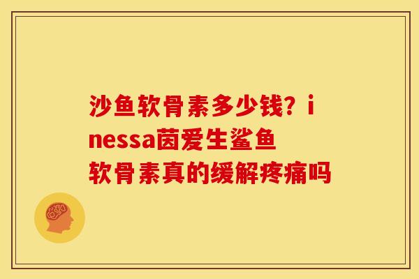 沙鱼软骨素多少钱?inessa茵爱生鲨鱼软骨素真的缓解吗 沙鱼软骨素多少钱?inessa茵爱生鲨鱼软骨素真的缓解吗