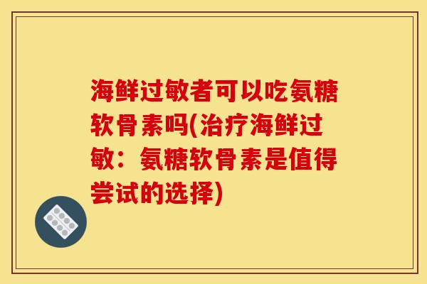 海鲜者可以吃氨糖软骨素吗(海鲜:氨糖软骨素是值得尝试的选择) 海鲜者可以吃氨糖软骨素吗(海鲜:氨糖软骨素是值得尝试的选择)