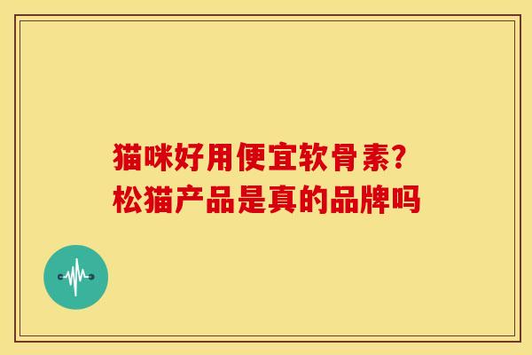 猫咪好用便宜软骨素?松猫产品是真的品牌吗 猫咪好用便宜软骨素?松猫产品是真的品牌吗