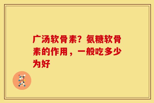 广汤软骨素?氨糖软骨素的作用,一般吃多少为好 广汤软骨素?氨糖软骨素的作用,一般吃多少为好