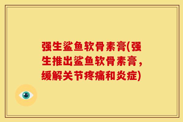 强生鲨鱼软骨素膏(强生推出鲨鱼软骨素膏,缓解关节和) 强生鲨鱼软骨素膏(强生推出鲨鱼软骨素膏,缓解关节和)