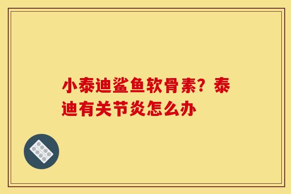 小泰迪鲨鱼软骨素?泰迪有怎么办 小泰迪鲨鱼软骨素?泰迪有怎么办