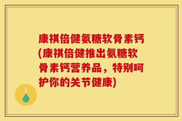 康祺倍健氨糖软骨素钙(康祺倍健推出氨糖软骨素钙营养品，特别呵护你的关节健康)