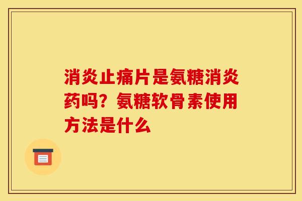 片是氨糖药吗？氨糖软骨素使用方法是什么