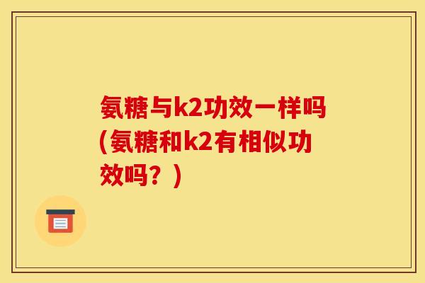 氨糖与k2功效一样吗(氨糖和k2有相似功效吗？)