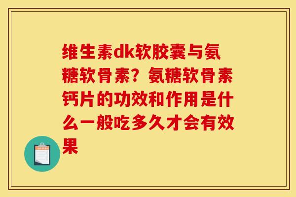 维生素dk软胶囊与氨糖软骨素?氨糖软骨素钙片的功效和作用是什么一般吃多久才会有效果 维生素dk软胶囊与氨糖软骨素?氨糖软骨素钙片的功效和作用是什么一般吃多久才会有效果