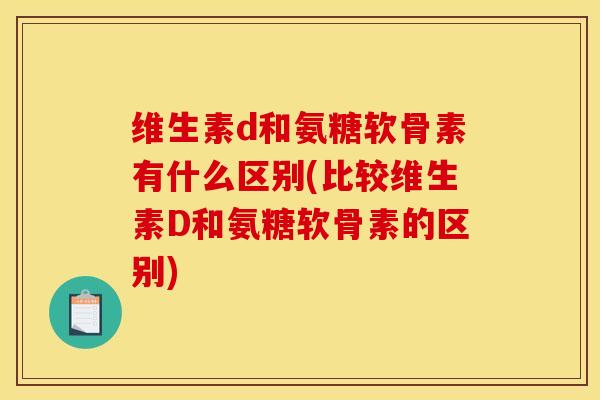 维生素d和氨糖软骨素有什么区别(比较维生素D和氨糖软骨素的区别) 维生素d和氨糖软骨素有什么区别(比较维生素D和氨糖软骨素的区别)