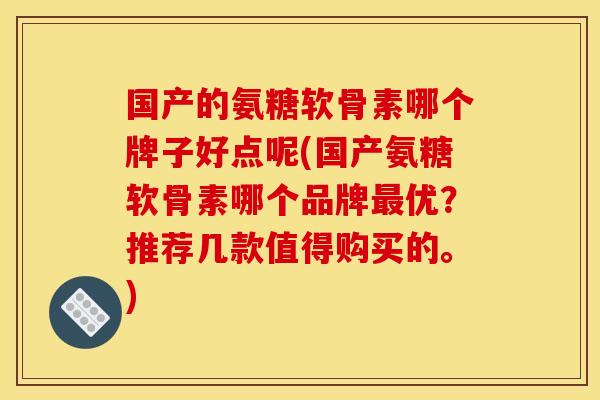 国产的氨糖软骨素哪个牌子好点呢(国产氨糖软骨素哪个品牌优？推荐几款值得购买的。)
