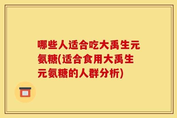 哪些人适合吃大禹生元氨糖(适合食用大禹生元氨糖的人群分析)