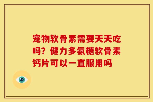 宠物软骨素需要天天吃吗?健力多氨糖软骨素钙片可以一直服用吗 宠物软骨素需要天天吃吗?健力多氨糖软骨素钙片可以一直服用吗