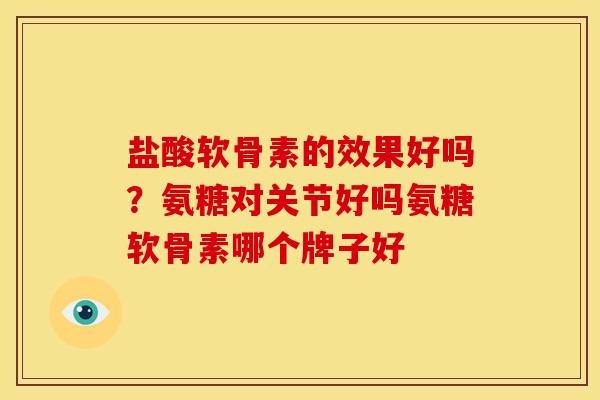 盐酸软骨素的效果好吗?氨糖对关节好吗氨糖软骨素哪个牌子好 盐酸软骨素的效果好吗?氨糖对关节好吗氨糖软骨素哪个牌子好