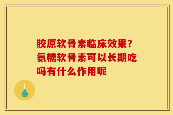 胶原软骨素临床效果?氨糖软骨素可以长期吃吗有什么作用呢 胶原软骨素临床效果?氨糖软骨素可以长期吃吗有什么作用呢