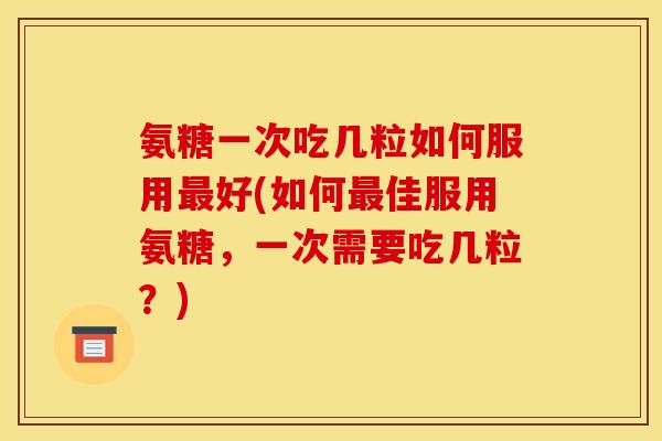 氨糖一次吃几粒如何服用好(如何佳服用氨糖,一次需要吃几粒?) 氨糖一次吃几粒如何服用好(如何佳服用氨糖,一次需要吃几粒?)