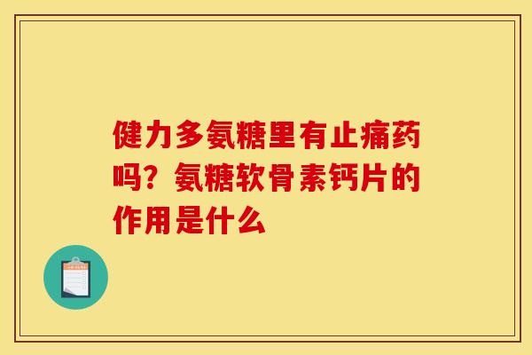 健力多氨糖里有药吗?氨糖软骨素钙片的作用是什么 健力多氨糖里有药吗?氨糖软骨素钙片的作用是什么