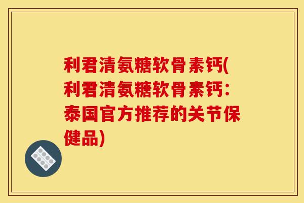 利君清氨糖软骨素钙(利君清氨糖软骨素钙：泰国官方推荐的关节保健品)